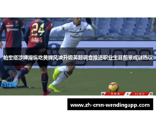 帕奎塔涉嫌操纵吃黄牌风波升级英超调查推进职业生涯前景成谜热议 帕奎塔涉嫌操纵吃黄牌风波升级英超调查推进职业生涯前景成谜热议