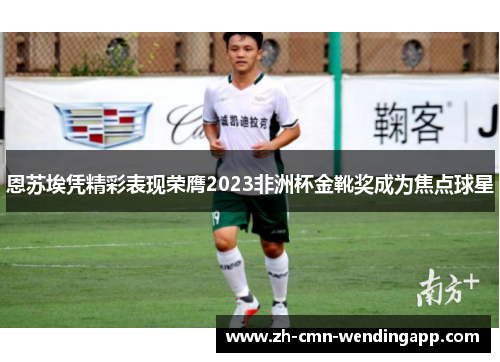 恩苏埃凭精彩表现荣膺2023非洲杯金靴奖成为焦点球星