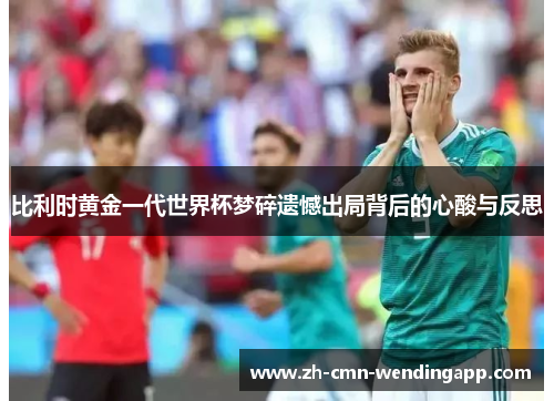 比利时黄金一代世界杯梦碎遗憾出局背后的心酸与反思