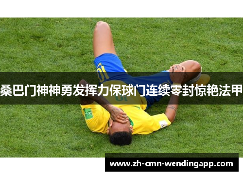 桑巴门神神勇发挥力保球门连续零封惊艳法甲