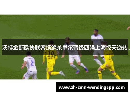 沃特金斯欧协联客场绝杀里尔晋级四强上演惊天逆转