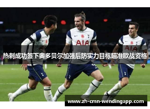 热刺成功签下奥多贝尔加强后防实力目标瞄准欧战资格