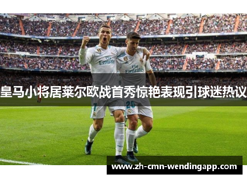 皇马小将居莱尔欧战首秀惊艳表现引球迷热议