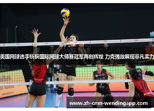 美国网球选手斩获国际网球大师赛冠军再创辉煌 力克强敌展现非凡实力