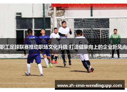 职工足球联赛推动职场文化升级 打造健康向上的企业新风尚
