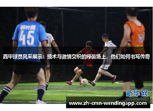 西甲球员风采展示：技术与激情交织的绿茵场上，他们如何书写传奇