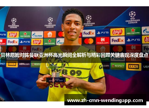 贝林厄姆对阵曼联亚洲杯高光瞬间全解析与精彩回顾关键表现深度盘点