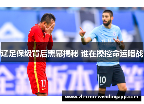 辽足保级背后黑幕揭秘 谁在操控命运暗战