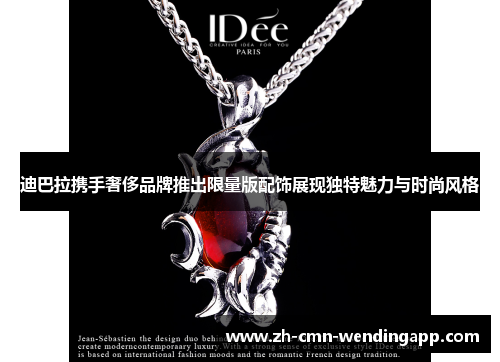 迪巴拉携手奢侈品牌推出限量版配饰展现独特魅力与时尚风格