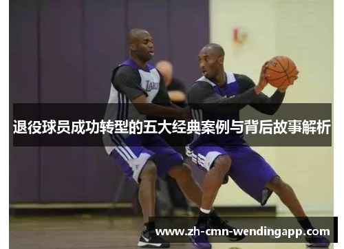 退役球员成功转型的五大经典案例与背后故事解析