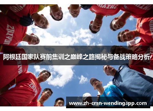 阿根廷国家队赛前集训之巅峰之路揭秘与备战策略分析 阿根廷国家队赛前集训之巅峰之路揭秘与备战策略分析