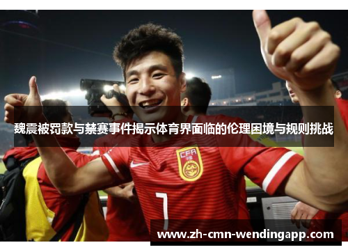 魏震被罚款与禁赛事件揭示体育界面临的伦理困境与规则挑战