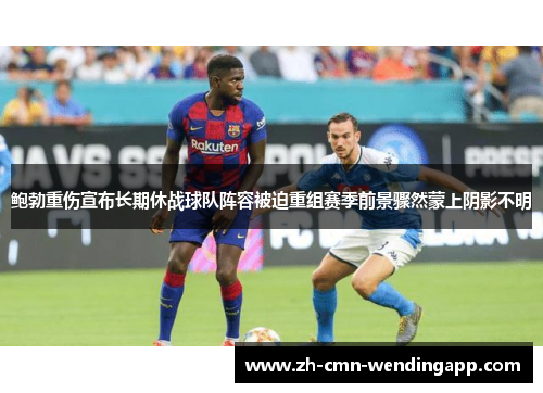 鲍勃重伤宣布长期休战球队阵容被迫重组赛季前景骤然蒙上阴影不明