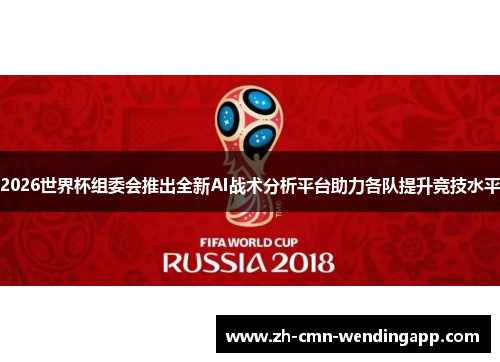 2026世界杯组委会推出全新AI战术分析平台助力各队提升竞技水平