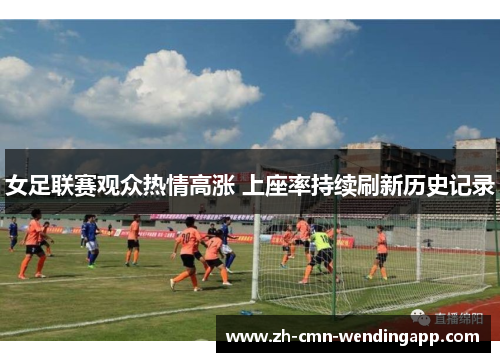 女足联赛观众热情高涨 上座率持续刷新历史记录 女足联赛观众热情高涨 上座率持续刷新历史记录