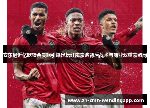 安东尼近亿欧转会曼联引爆足坛红魔豪购背后战术与商业双重豪赌局 安东尼近亿欧转会曼联引爆足坛红魔豪购背后战术与商业双重豪赌局