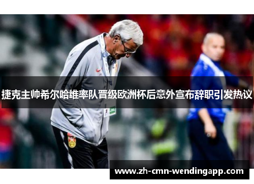 捷克主帅希尔哈维率队晋级欧洲杯后意外宣布辞职引发热议