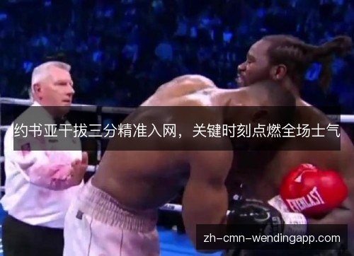 约书亚干拔三分精准入网,关键时刻点燃全场士气 约书亚干拔三分精准入网,关键时刻点燃全场士气