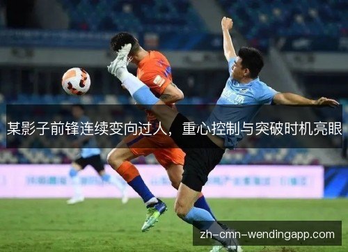 某影子前锋连续变向过人,重心控制与突破时机亮眼 某影子前锋连续变向过人,重心控制与突破时机亮眼