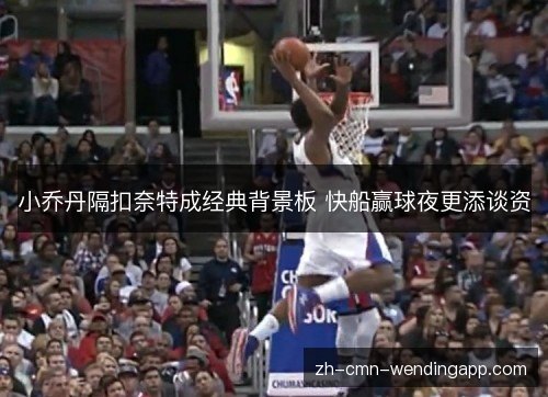 小乔丹隔扣奈特成经典背景板 快船赢球夜更添谈资 小乔丹隔扣奈特成经典背景板 快船赢球夜更添谈资